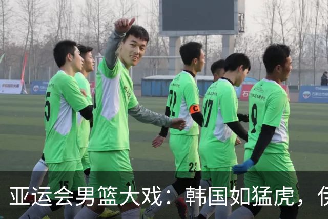 亚运会男篮大戏：韩国如猛虎，伊朗像水煮鱼