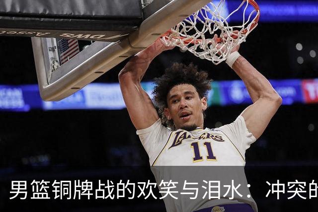男篮铜牌战的欢笑与泪水：冲突的攻守之舞