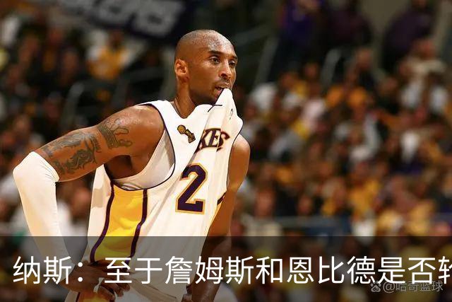纳斯：至于詹姆斯和恩比德是否轮休，还在密室协商中